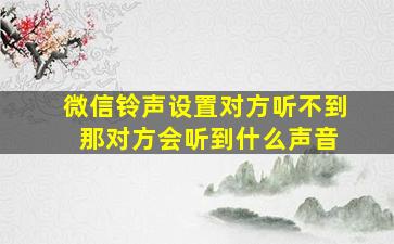 微信铃声设置对方听不到 那对方会听到什么声音